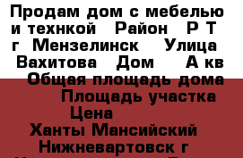 Продам дом с мебелью и технкой › Район ­ Р.Т. г. Мензелинск  › Улица ­ Вахитова › Дом ­ 18А кв1 › Общая площадь дома ­ 159 › Площадь участка ­ 10 › Цена ­ 5 800 000 - Ханты-Мансийский, Нижневартовск г. Недвижимость » Дома, коттеджи, дачи продажа   . Ханты-Мансийский,Нижневартовск г.